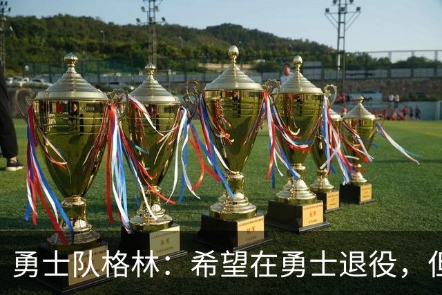 勇士队格林：希望在勇士退役，但我毕竟不是库里，没有库里的优待