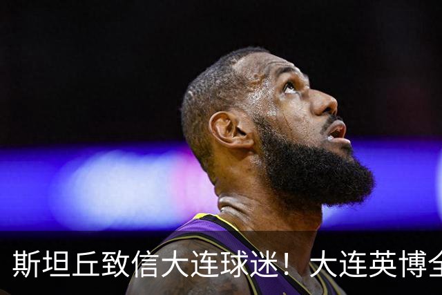 斯坦丘致信大连球迷！大连英博全力备战天王山之战！